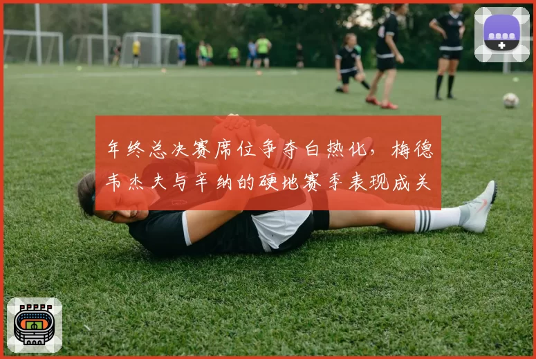 年终总决赛席位争夺白热化，梅德韦杰夫与辛纳的硬地赛季表现成关键。