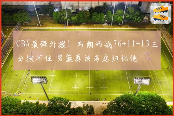 CBA最强外援！布朗两战76+11+13三分挡不住 男篮真该考虑归化他