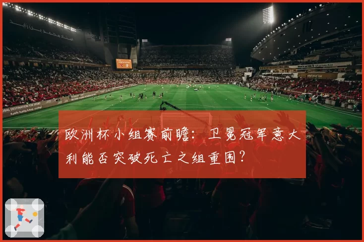 欧洲杯小组赛前瞻：卫冕冠军意大利能否突破死亡之组重围？