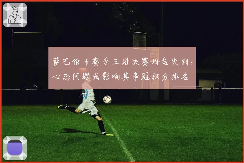 萨巴伦卡赛季三进决赛均告失利，心态问题或影响其争冠积分排名