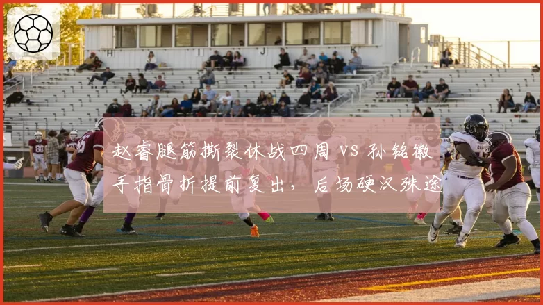 赵睿腿筋撕裂休战四周 vs 孙铭徽手指骨折提前复出，后场硬汉殊途
