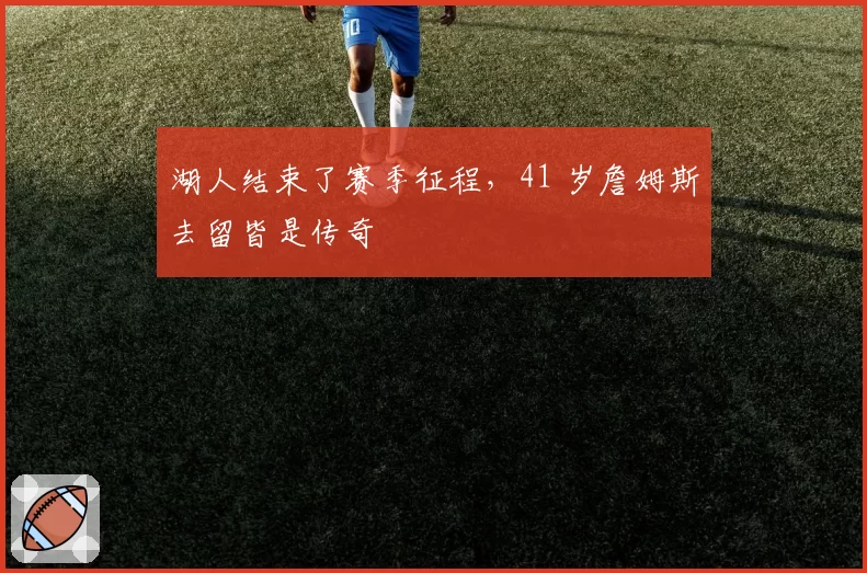 湖人结束了赛季征程，41 岁詹姆斯去留皆是传奇