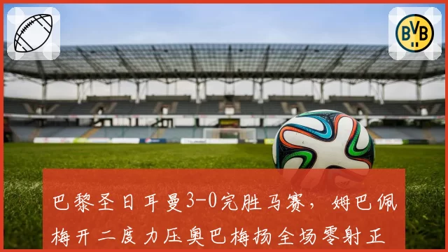 巴黎圣日耳曼3-0完胜马赛，姆巴佩梅开二度力压奥巴梅扬全场零射正