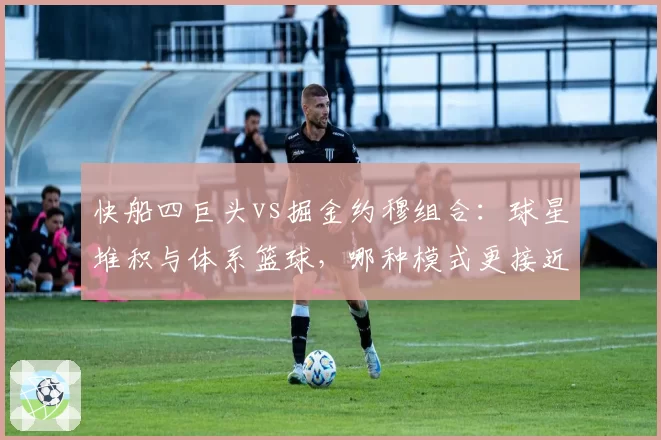 快船四巨头vs掘金约穆组合:球星堆积与体系篮球,哪种模式更接近冠军?