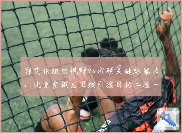 郭艾伦组织视野vs方硕关键球能力，北京首钢后卫线引援目标二选一