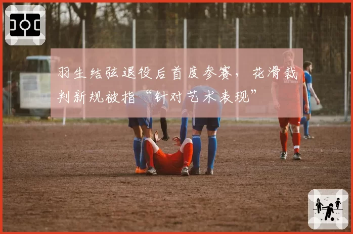 羽生结弦退役后首度参赛,花滑裁判新规被指“针对艺术表现”