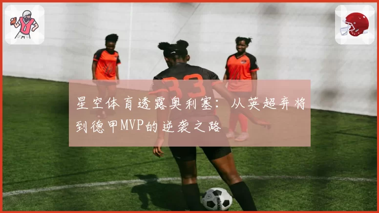 星空体育透露奥利塞:从英超弃将到德甲MVP的逆袭之路