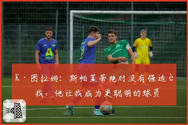 K·图拉姆：斯帕莱蒂绝对没有强迫过我，他让我成为更聪明的球员