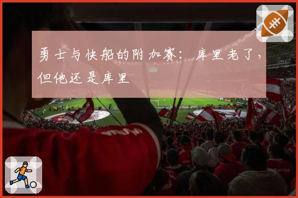 勇士与快船的附加赛：库里老了，但他还是库里