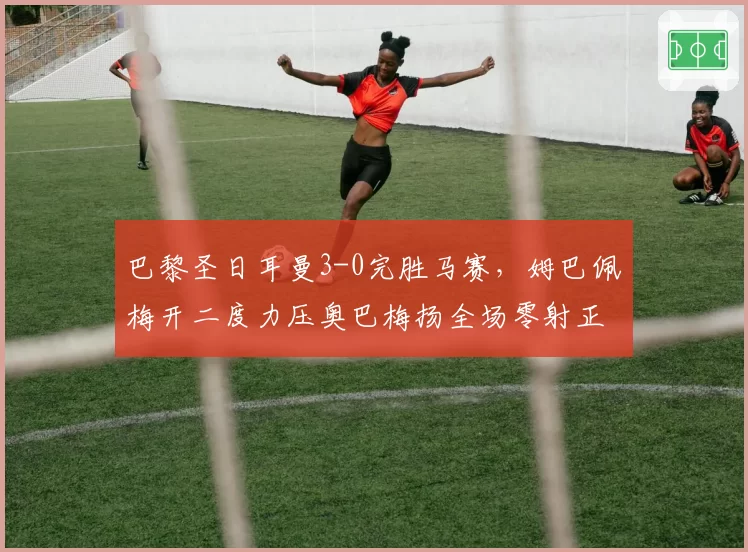 巴黎圣日耳曼3-0完胜马赛，姆巴佩梅开二度力压奥巴梅扬全场零射正
