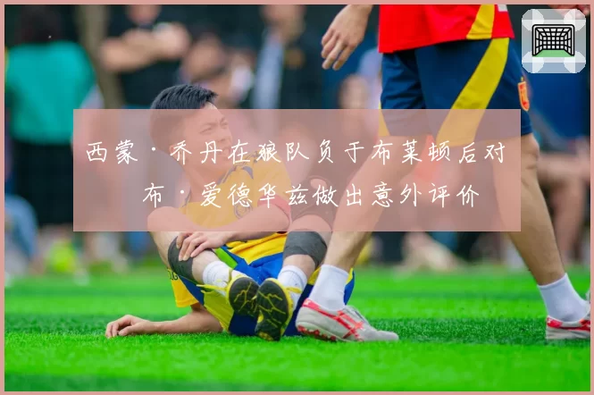 西蒙·乔丹在狼队负于布莱顿后对罗布·爱德华兹做出意外评价