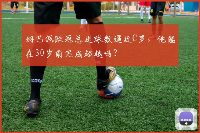 姆巴佩欧冠总进球数逼近C罗,他能在30岁前完成超越吗?