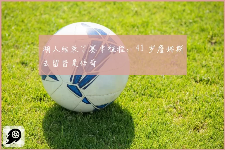 湖人结束了赛季征程，41 岁詹姆斯去留皆是传奇