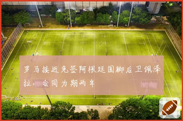 罗马接近免签阿根廷国脚后卫佩泽拉，合同为期两年