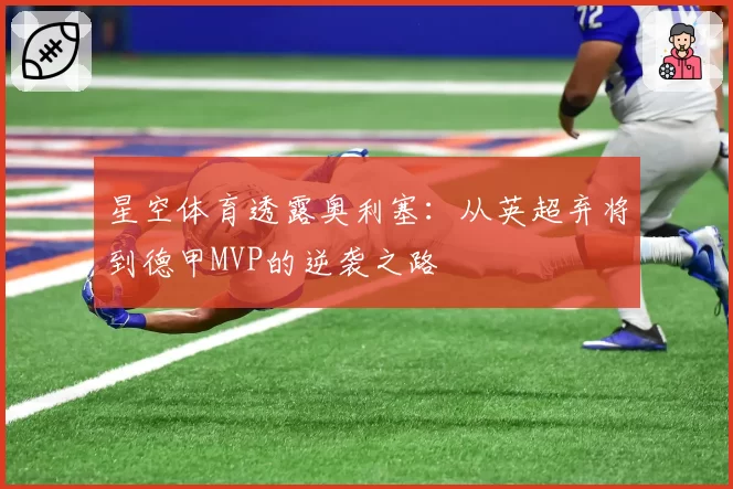 星空体育透露奥利塞:从英超弃将到德甲MVP的逆袭之路