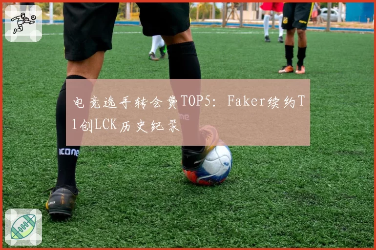 电竞选手转会费TOP5：Faker续约T1创LCK历史纪录