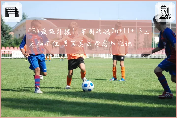 CBA最强外援！布朗两战76+11+13三分挡不住 男篮真该考虑归化他