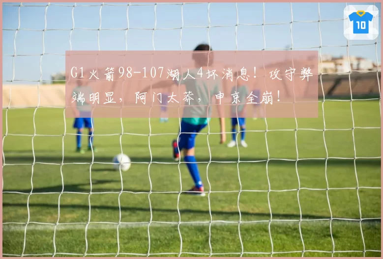 G1火箭98-107湖人4坏消息！攻守弊端明显，阿门太莽，申京全崩！