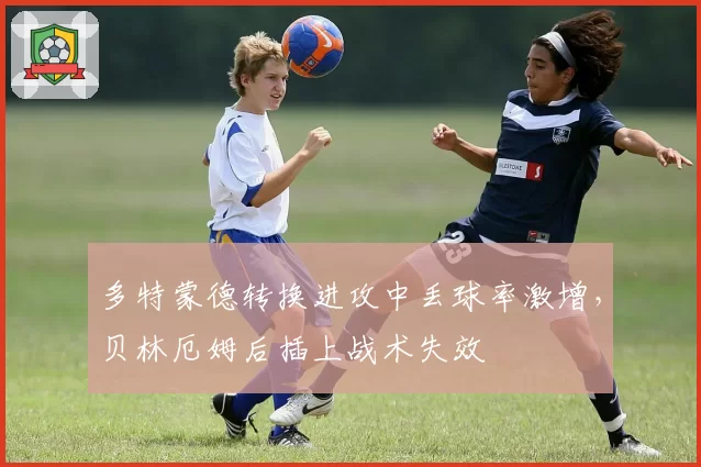 多特蒙德转换进攻中丢球率激增，贝林厄姆后插上战术失效