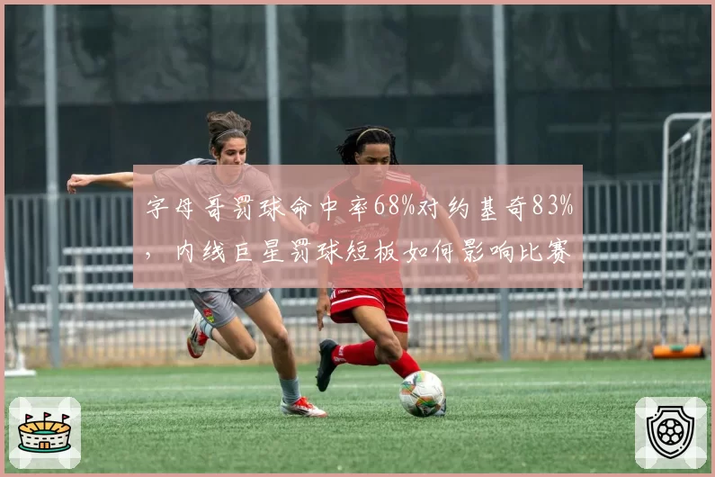 字母哥罚球命中率68%对约基奇83%，内线巨星罚球短板如何影响比赛走向？