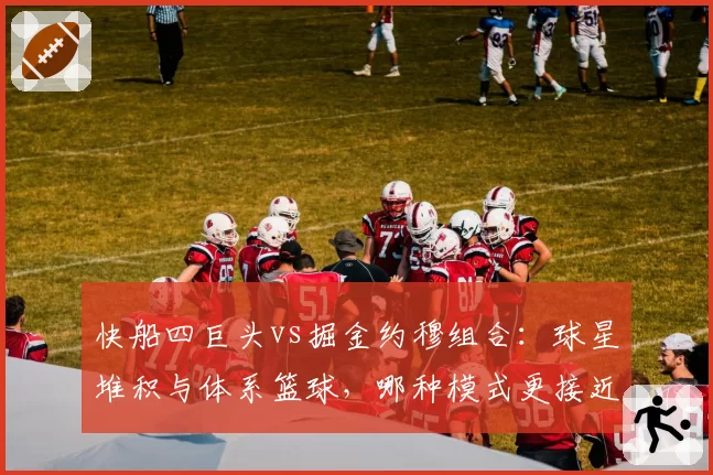 快船四巨头vs掘金约穆组合:球星堆积与体系篮球,哪种模式更接近冠军?