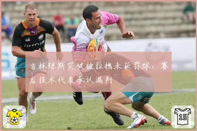 吉林琼斯突破被拉拽未获罚球，赛后技术代表承认漏判