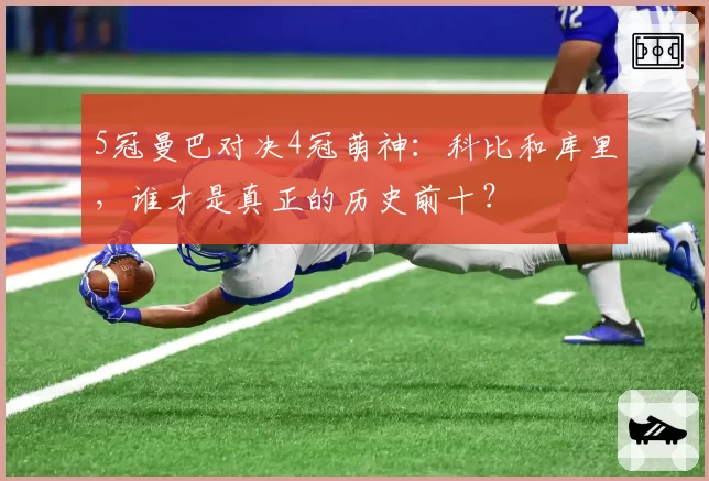 5冠曼巴对决4冠萌神:科比和库里,谁才是真正的历史前十?