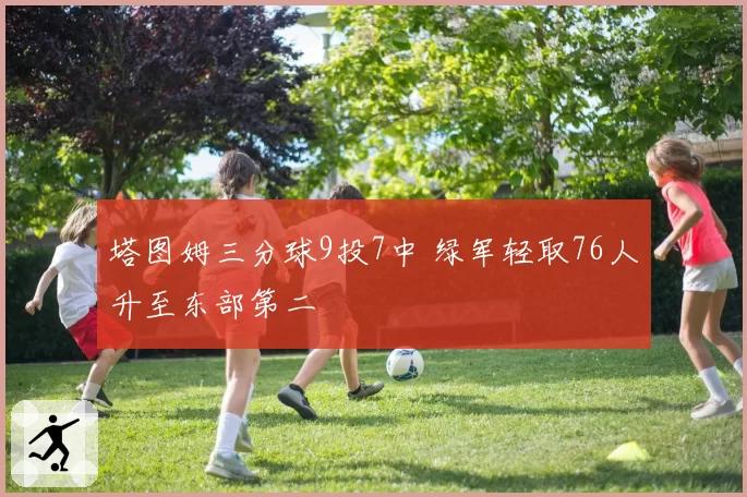 塔图姆三分球9投7中 绿军轻取76人升至东部第二