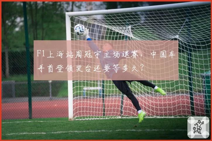 F1上海站周冠宇主场退赛，中国车手首登领奖台还要等多久？