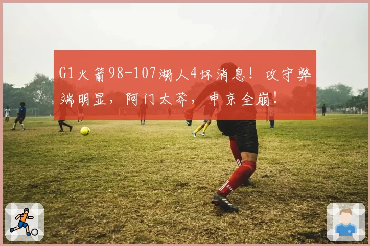 G1火箭98-107湖人4坏消息！攻守弊端明显，阿门太莽，申京全崩！