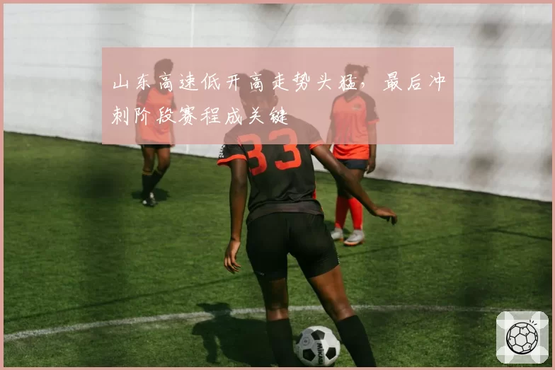 山东高速低开高走势头猛,最后冲刺阶段赛程成关键