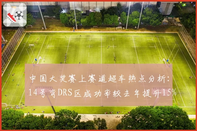 中国大奖赛上赛道超车热点分析:14号弯DRS区成功率较去年提升15%