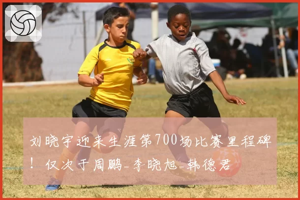 刘晓宇迎来生涯第700场比赛里程碑！仅次于周鹏_李晓旭_韩德君
