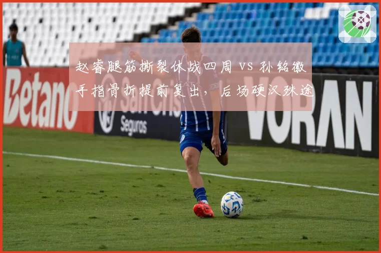 赵睿腿筋撕裂休战四周 vs 孙铭徽手指骨折提前复出，后场硬汉殊途