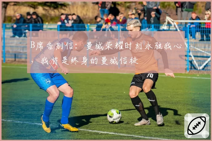 B席告别信:曼城荣耀时刻永驻我心,我将是终身的曼城信徒