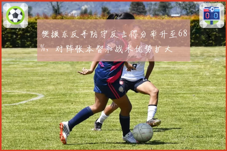 樊振东反手防守反击得分率升至68%，对阵张本智和战术优势扩大