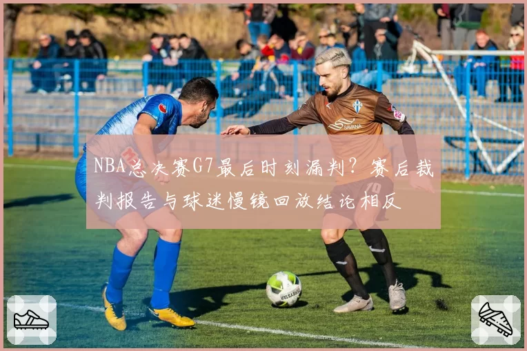 NBA总决赛G7最后时刻漏判？赛后裁判报告与球迷慢镜回放结论相反
