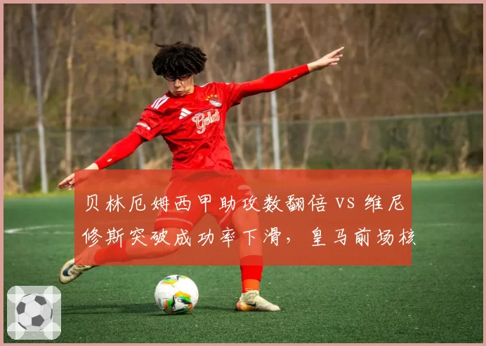 贝林厄姆西甲助攻数翻倍 vs 维尼修斯突破成功率下滑,皇马前场核心悄然易主