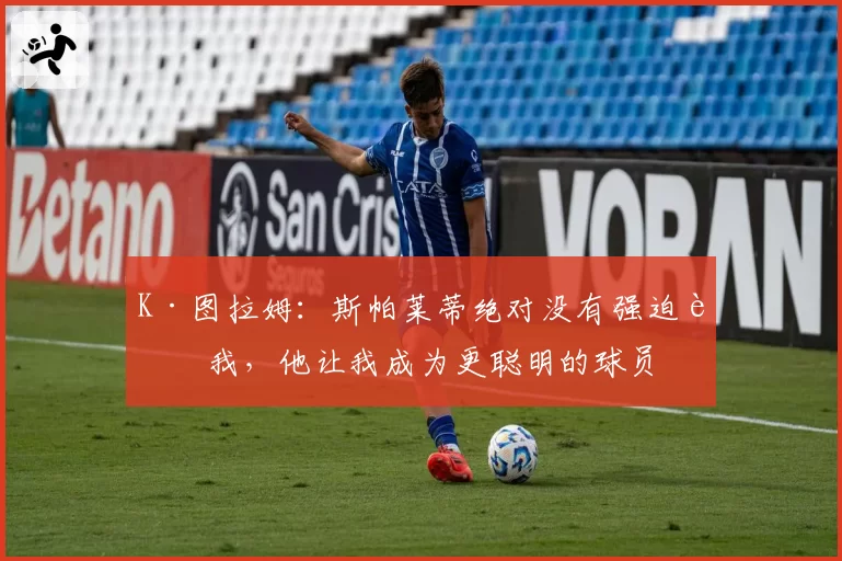 K·图拉姆：斯帕莱蒂绝对没有强迫过我，他让我成为更聪明的球员