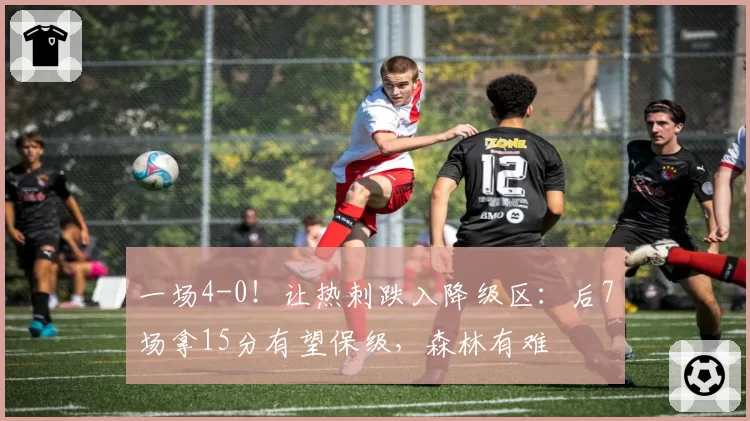 一场4-0！让热刺跌入降级区：后7场拿15分有望保级，森林有难