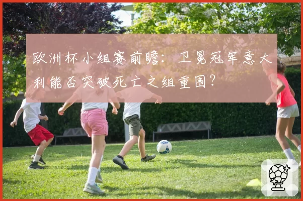 欧洲杯小组赛前瞻：卫冕冠军意大利能否突破死亡之组重围？