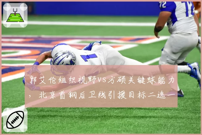 郭艾伦组织视野vs方硕关键球能力，北京首钢后卫线引援目标二选一