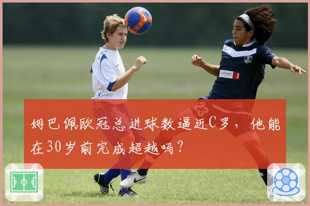 姆巴佩欧冠总进球数逼近C罗,他能在30岁前完成超越吗?