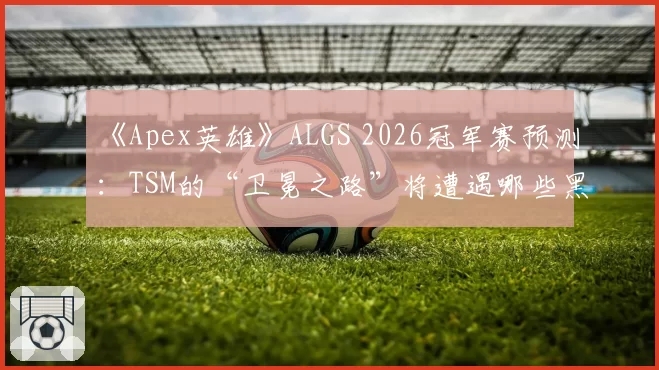 《Apex英雄》ALGS 2026冠军赛预测：TSM的“卫冕之路”将遭遇哪些黑马队伍的狙击？