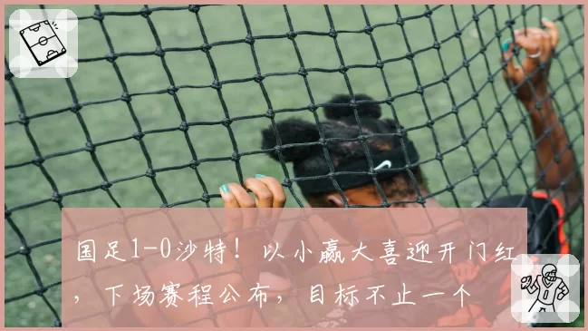国足1-0沙特！以小赢大喜迎开门红，下场赛程公布，目标不止一个