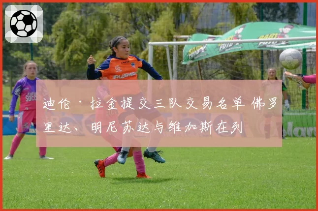 迪伦·拉金提交三队交易名单 佛罗里达、明尼苏达与维加斯在列