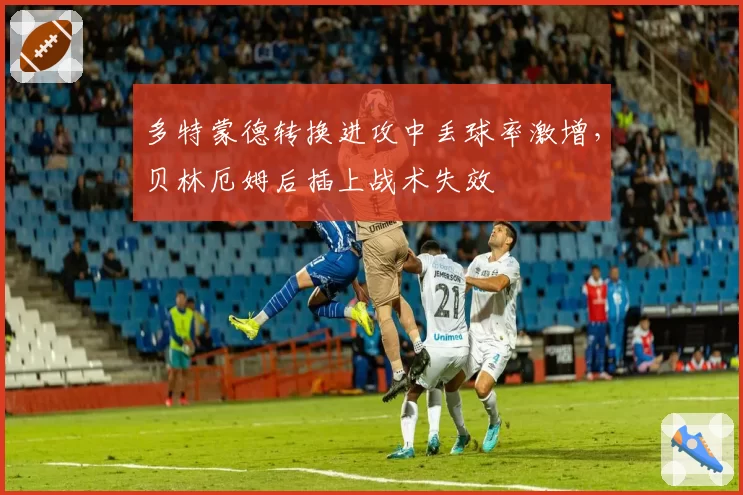 多特蒙德转换进攻中丢球率激增，贝林厄姆后插上战术失效