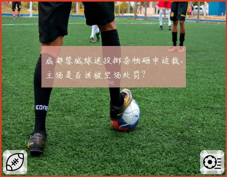 成都蓉城球迷投掷杂物砸中边裁，主场是否该被空场处罚？