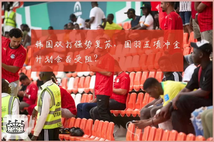 韩国双打强势复苏，国羽五项冲金计划会否受阻？