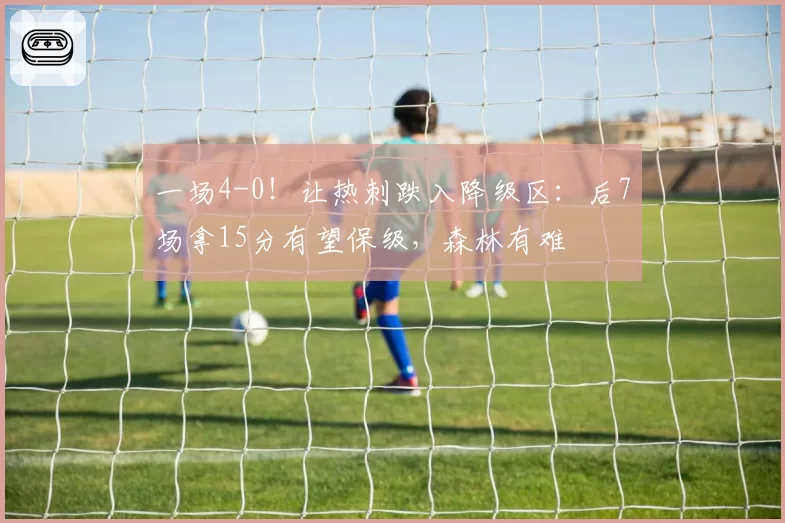 一场4-0！让热刺跌入降级区：后7场拿15分有望保级，森林有难